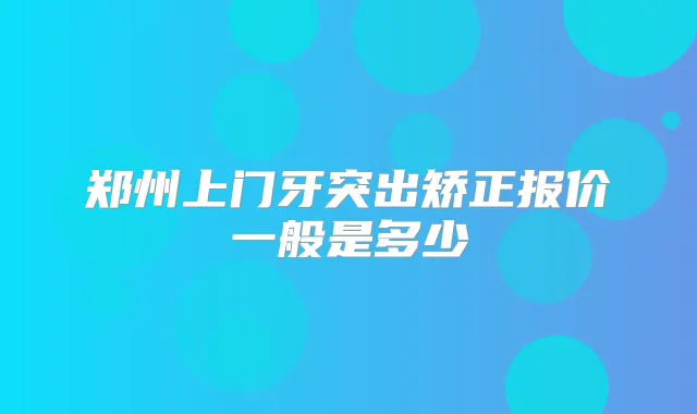 郑州上门牙突出矫正报价一般是多少