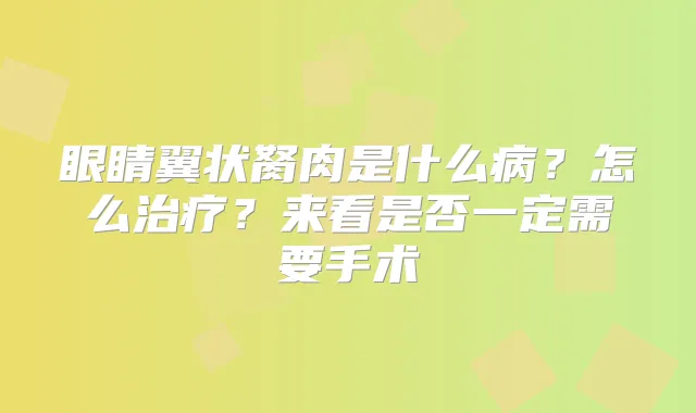 眼睛翼状胬肉是什么病？怎么？来看是否一定需要手术