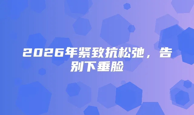2026年紧致抗松弛，告别下垂脸