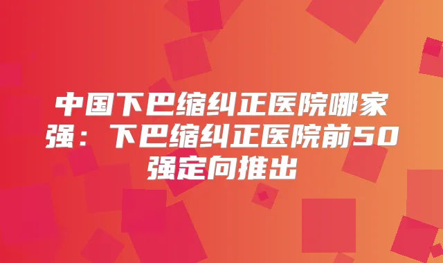 中国下巴缩纠正医院哪家强：下巴缩纠正医院前50强定向推出
