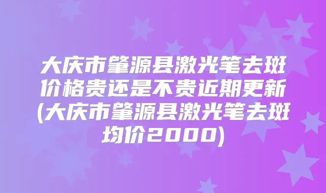 大庆市肇源县激光笔去斑价格贵还是不贵近期更新(大庆市肇源县激光笔去斑均价2000)