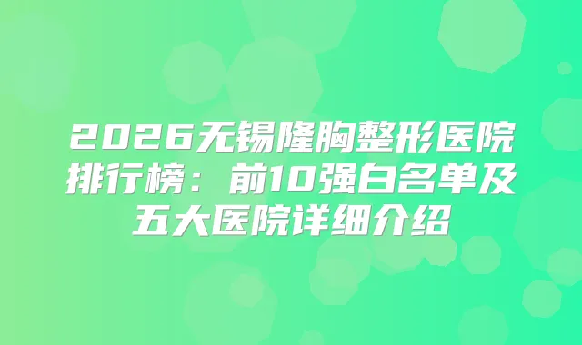 2026无锡隆胸整形医院排行榜：前10强白名单及五大医院详细介绍