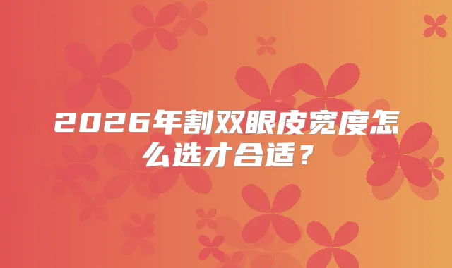 2026年割双眼皮宽度怎么选才合适？