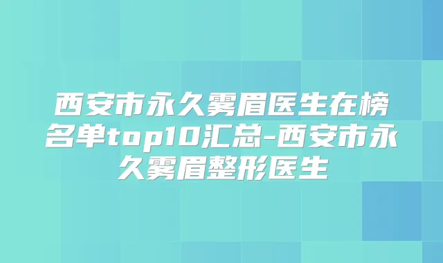 西安市永久雾眉医生在榜名单top10汇总-西安市永久雾眉整形医生