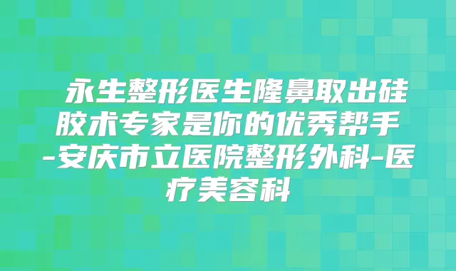 査永生整形医生隆鼻取出硅胶术专家是你的优秀帮手-安庆市立医院整形外科-医疗美容科