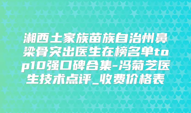 湘西土家族苗族自治州鼻梁骨突出医生在榜名单top10强口碑合集-冯菊芝医生技术点评_收费价格表