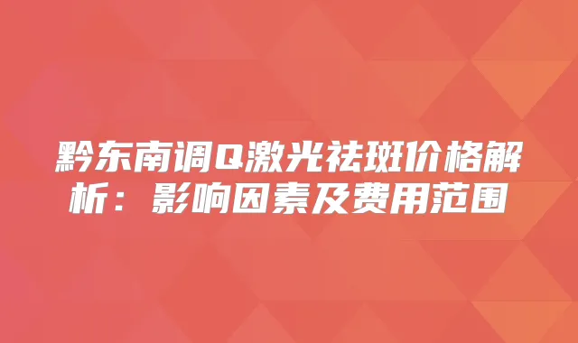 黔东南调Q激光祛斑价格解析:影响因素及费用范围