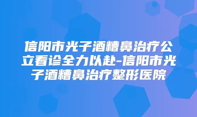 信阳市光子酒糟鼻公立看诊全力以赴-信阳市光子酒糟鼻整形医院