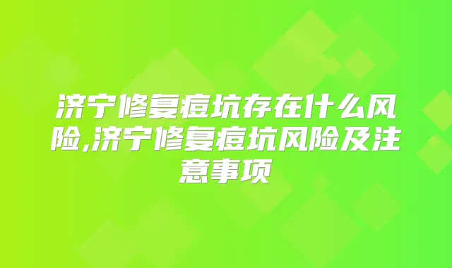 济宁修复痘坑存在什么风险,济宁修复痘坑风险及注意事项