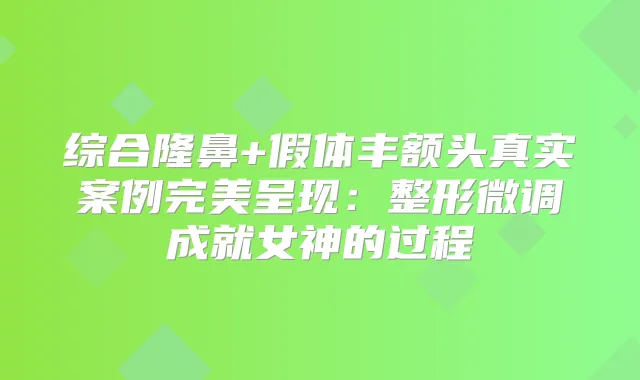综合隆鼻+假体丰额头真实案例呈现：整形微调成就女神的过程