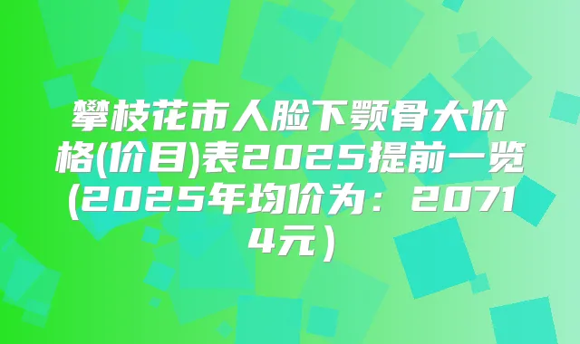 攀枝花市人脸下颚骨大价格(价目)表2025提前一览(2025年均价为：20714元）