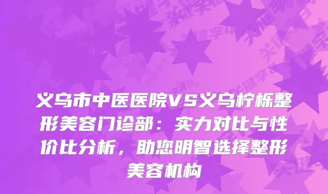 义乌市中医医院VS义乌柠栎整形美容门诊部：实力对比与性价比分析，助您明智选择整形美容机构