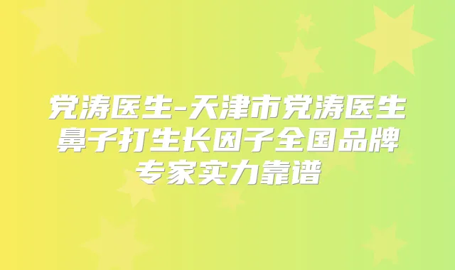 党涛医生-天津市党涛医生鼻子打生长因子全国品牌专家实力靠谱
