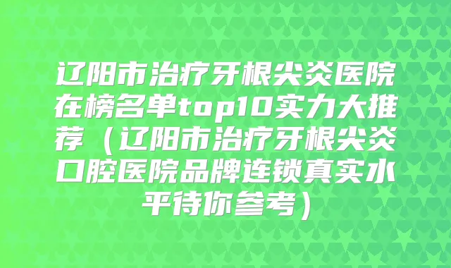 辽阳市牙根尖炎医院在榜名单top10实力大推荐（辽阳市牙根尖炎口腔医院品牌连锁真实水平待你参考）