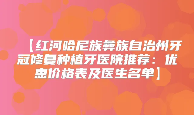 【红河哈尼族彝族自治州牙冠修复种植牙医院推荐:优惠价格表及医生名单】