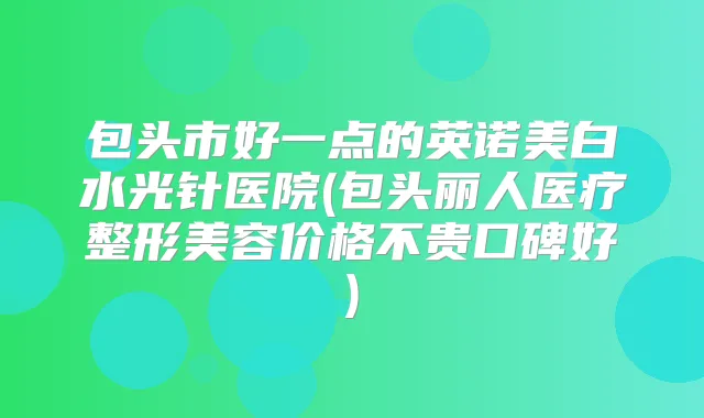 包头市好一点的英诺美白水光针医院(包头丽人医疗整形美容价格不贵口碑好)