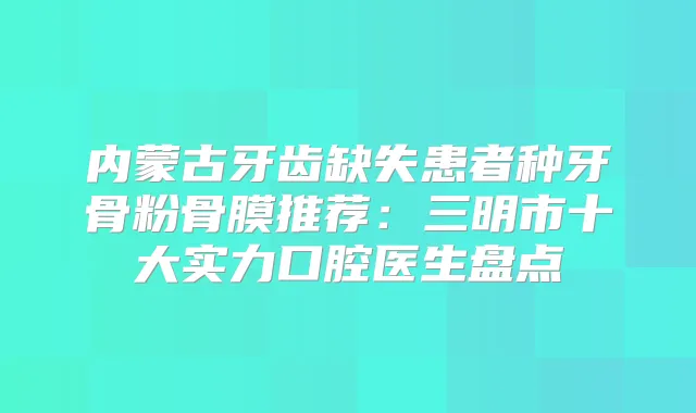 内蒙古牙齿缺失患者种牙骨粉骨膜推荐：三明市十大实力口腔医生盘点
