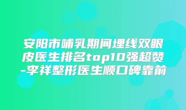安阳市哺乳期间埋线双眼皮医生排名top10强超赞-李祥整形医生顺口碑靠前