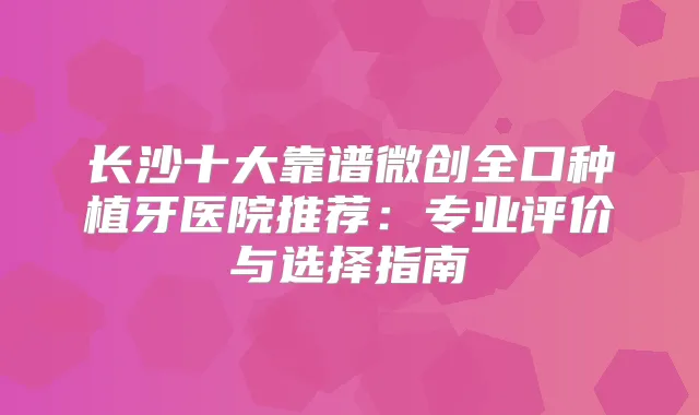 长沙十大靠谱微创全口种植牙医院推荐:专业评价与选择指南