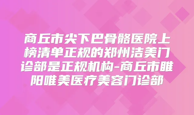 商丘市尖下巴骨骼医院上榜清单正规的郑州洁美门诊部是正规机构-商丘市睢阳唯美医疗美容门诊部
