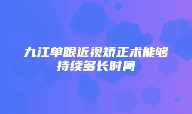 九江单眼近视矫正术能够持续多长时间