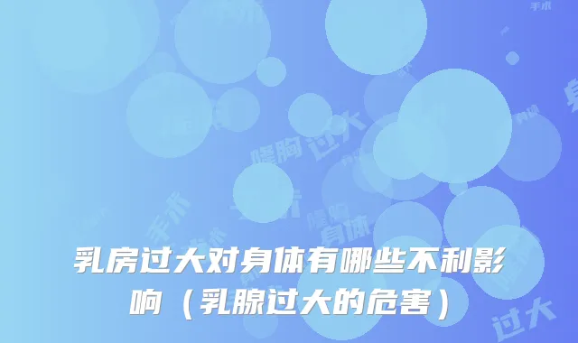 乳房过大对身体有哪些不利影响（乳腺过大的危害）