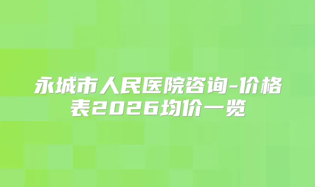 永城市人民医院咨询-价格表2026均价一览