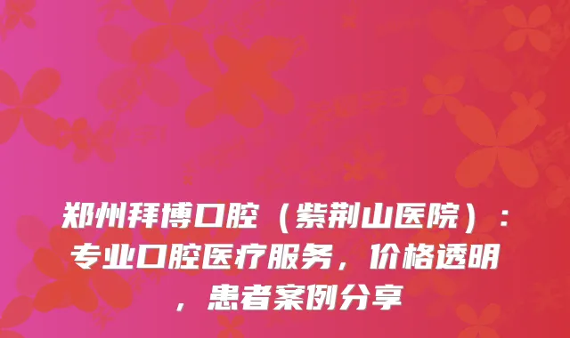 郑州拜博口腔（紫荆山医院）：专业口腔医疗服务，价格透明，患者案例分享