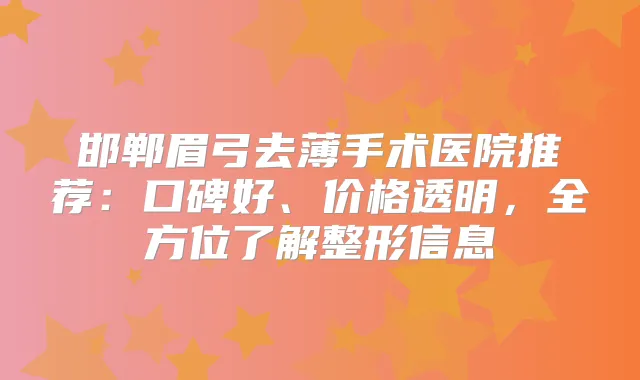 邯郸眉弓去薄手术医院推荐：口碑好、价格透明，全方位了解整形信息