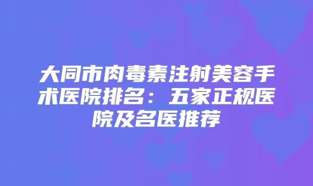 大同市注射美容手术医院排名:五家正规医院及名医推荐
