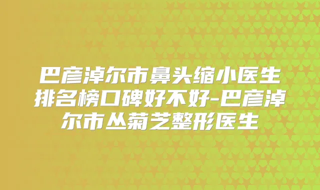 巴彦淖尔市鼻头缩小医生排名榜口碑好不好-巴彦淖尔市丛菊芝整形医生