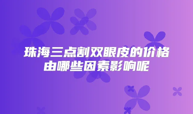 珠海三点割双眼皮的价格由哪些因素影响呢