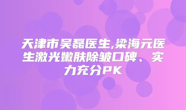 天津市吴磊医生,梁海元医生激光嫩肤除皱口碑、实力充分PK