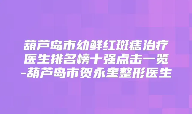 葫芦岛市幼鲜红斑痣医生排名榜十强点击一览-葫芦岛市贺永奎整形医生