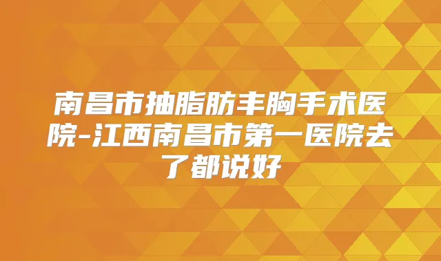 南昌市抽脂肪丰胸手术医院-江西南昌市第一医院去了都说好