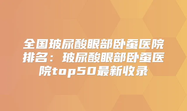 全国玻尿酸眼部卧蚕医院排名：玻尿酸眼部卧蚕医院top50新收录