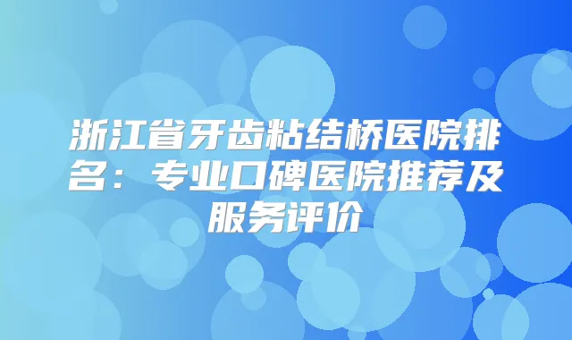 浙江省牙齿粘结桥医院排名：专业口碑医院推荐及服务评价