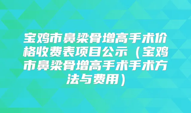宝鸡市鼻梁骨增高手术价格收费表项目公示（宝鸡市鼻梁骨增高手术手术方法与费用）