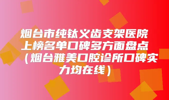 烟台市纯钛义齿支架医院上榜名单口碑多方面盘点（烟台雅美口腔诊所口碑实力均在线）
