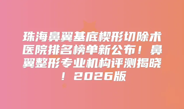 珠海鼻翼基底楔形切除术医院排名榜单新公布！鼻翼整形专业机构评测揭晓！2026版