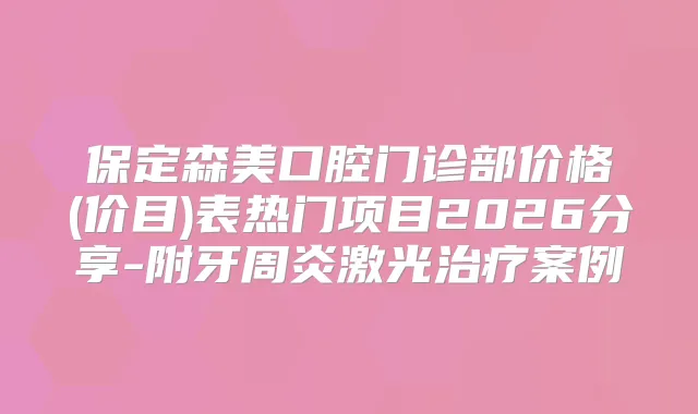 保定森美口腔门诊部价格(价目)表热门项目2026分享-附牙周炎激光案例