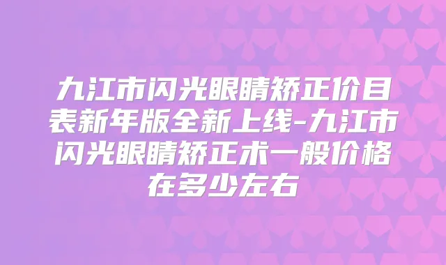 九江市闪光眼睛矫正价目表新年版全新上线-九江市闪光眼睛矫正术一般价格在多少左右