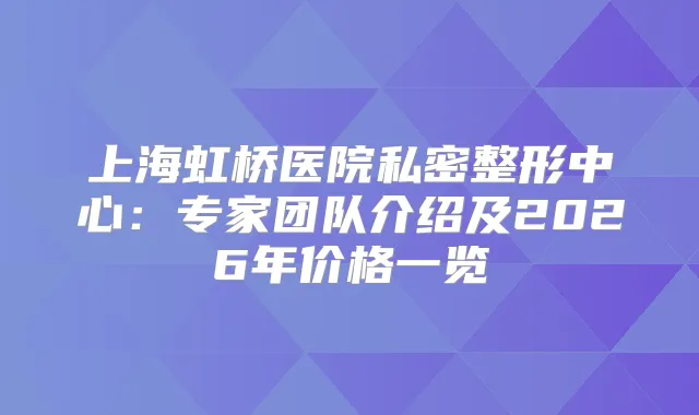 上海虹桥医院私密整形中心：专家团队介绍及2026年价格一览