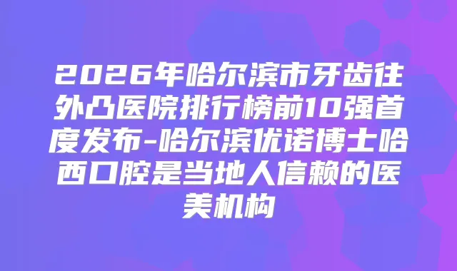 2026年哈尔滨市牙齿往外凸医院排行榜前10强首度发布-哈尔滨优诺博士哈西口腔是当地人信赖的医美机构