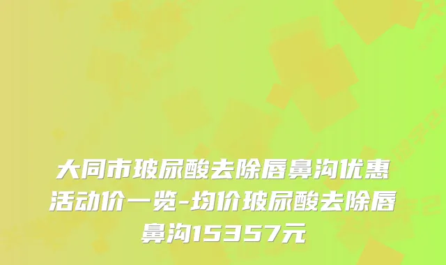 大同市玻尿酸去除唇鼻沟优惠活动价一览-均价玻尿酸去除唇鼻沟15357元