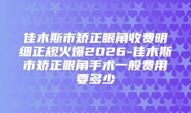 佳木斯市矫正眼角收费明细正规火爆2026-佳木斯市矫正眼角手术一般费用要多少