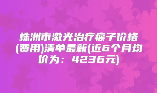 株洲市激光瘊子价格(费用)清单新(近6个月均价为：4236元)