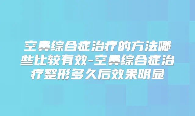 空鼻综合症的方法哪些比较有效-空鼻综合症整形多久后效果明显