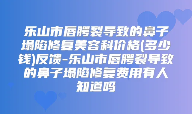 乐山市唇腭裂导致的鼻子塌陷修复美容科价格(多少钱)反馈-乐山市唇腭裂导致的鼻子塌陷修复费用有人知道吗