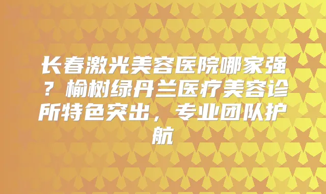 长春激光美容医院哪家强？榆树绿丹兰医疗美容诊所特色突出，专业团队护航
